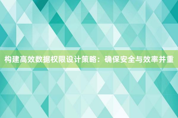 构建高效数据权限设计策略：确保安全与效率并重