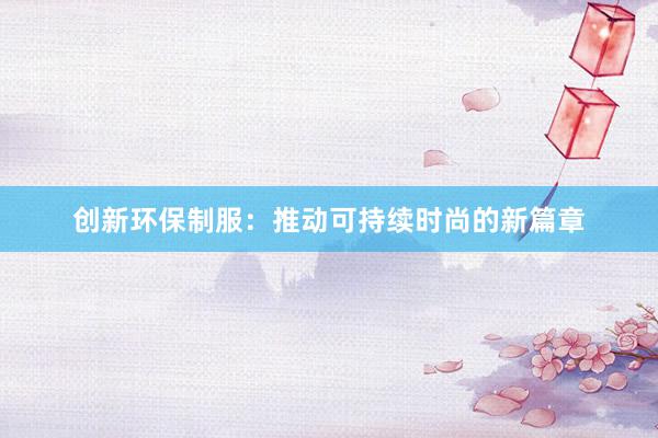 创新环保制服：推动可持续时尚的新篇章